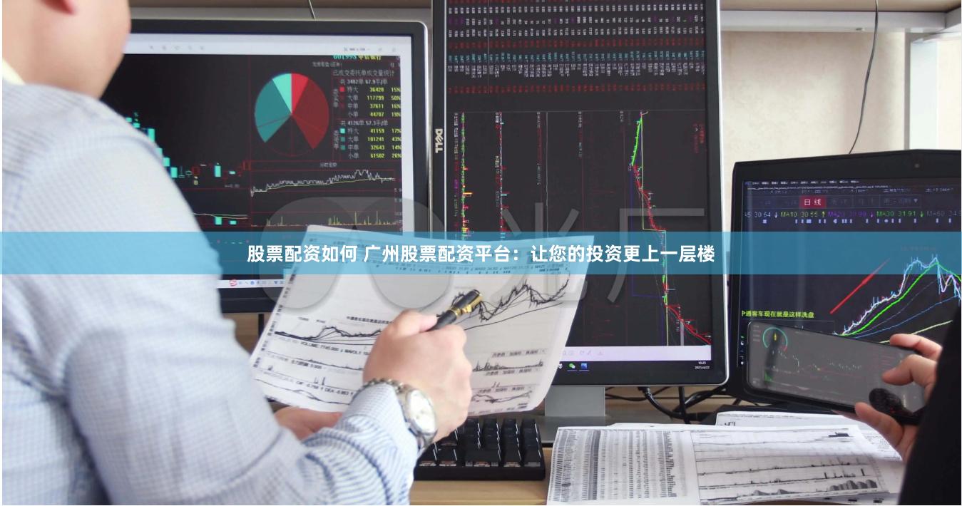 股票配资如何 广州股票配资平台：让您的投资更上一层楼