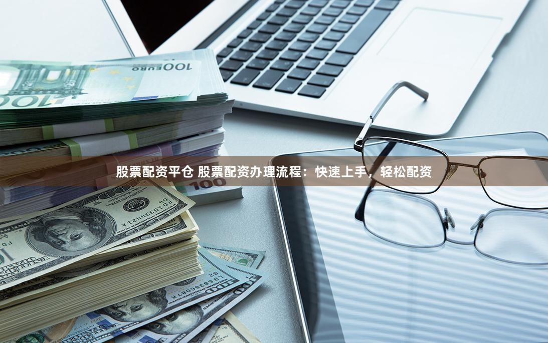 股票配资平仓 股票配资办理流程：快速上手，轻松配资