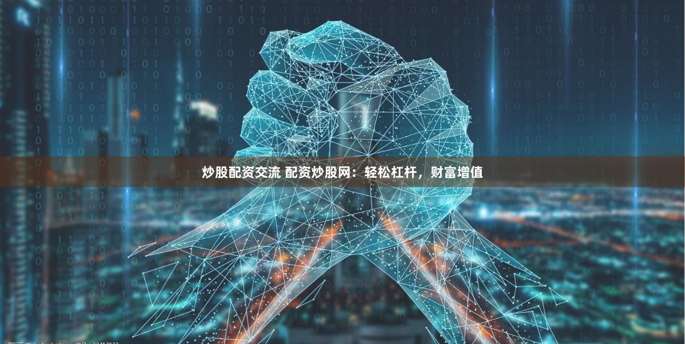 炒股配资交流 配资炒股网：轻松杠杆，财富增值