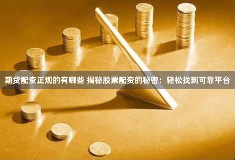期货配资正规的有哪些 揭秘股票配资的秘密：轻松找到可靠平台